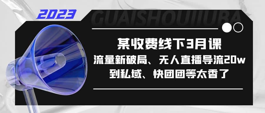 某收费线下3月课，流量新破局、无人直播导流20w到私域、快团团等太香了创鑫阁-网创项目资源站-副业项目-创业项目-搞钱项目创鑫阁