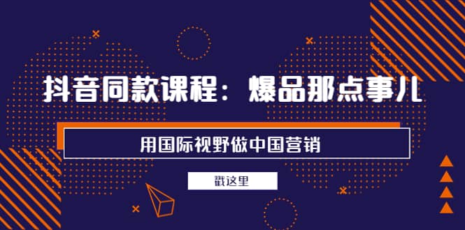 抖音同款课程：爆品那点事儿，用国际视野做中国营销（20节课）创鑫阁-网创项目资源站-副业项目-创业项目-搞钱项目创鑫阁