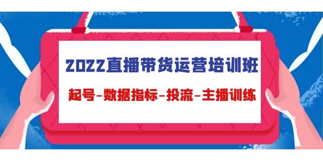 2022直播带货运营培训班：起号-数据指标-投流-主播训练（15节）创鑫阁-网创项目资源站-副业项目-创业项目-搞钱项目创鑫阁