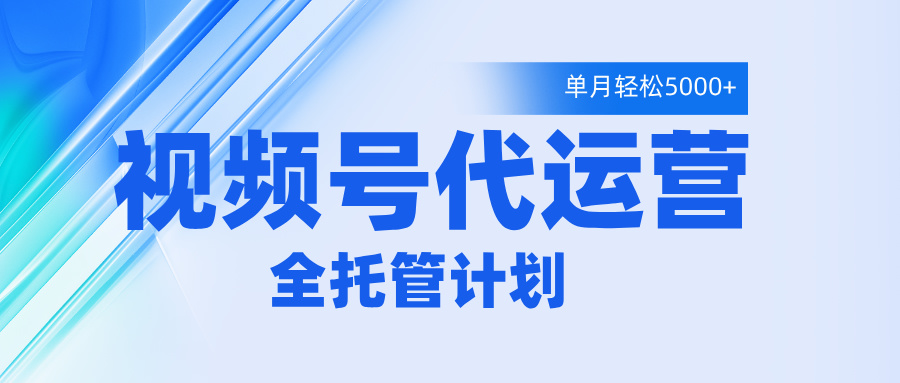 视频号代运营2.0，全程托管招募，单月轻松变现5000+创鑫阁-网创项目资源站-副业项目-创业项目-搞钱项目创鑫阁