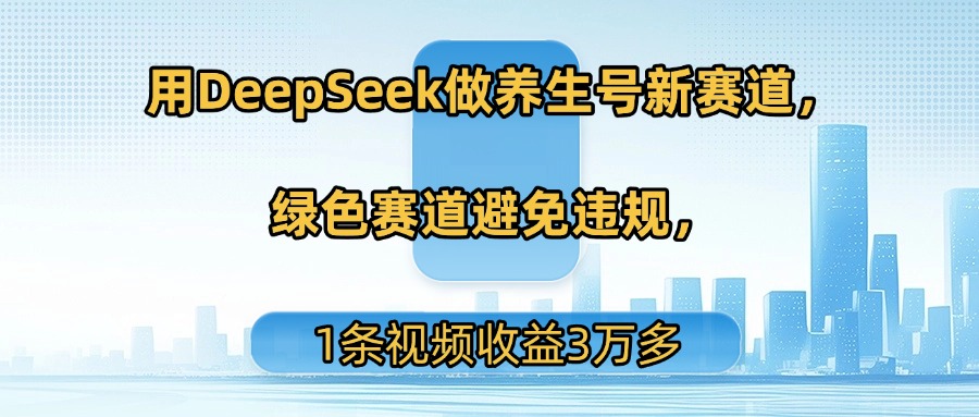 用DeepSeek做养生号新赛道，绿色赛道避免违规，1条视频收益3万多创鑫阁-网创项目资源站-副业项目-创业项目-搞钱项目创鑫阁