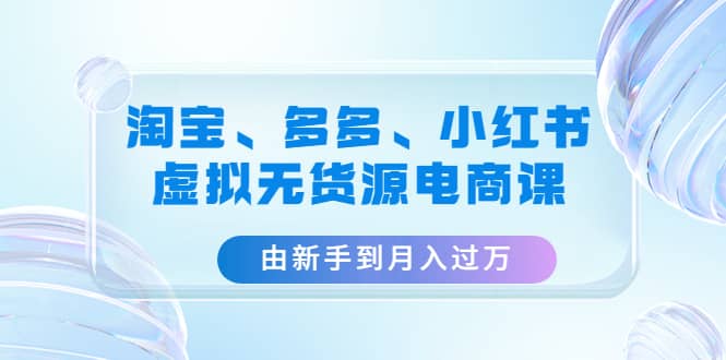 淘宝、多多、小红书-虚拟无货源电商课（3套课程）创鑫阁-网创项目资源站-副业项目-创业项目-搞钱项目创鑫阁