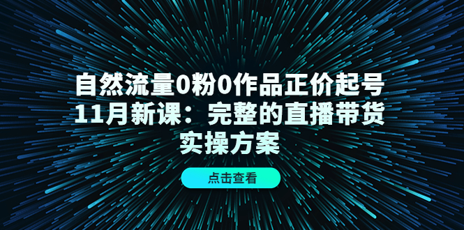 自然流量0粉0作品正价起号11月新课:完整的直播带货实操方案创鑫阁-网创项目资源站-副业项目-创业项目-搞钱项目创鑫阁