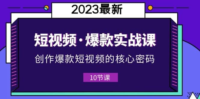 2023短视频·爆款实战课，创作·爆款短视频的核心·密码（10节视频课）创鑫阁-网创项目资源站-副业项目-创业项目-搞钱项目创鑫阁