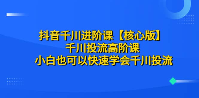 抖音千川进阶课【核心版】 千川投流高阶课 小白也可以快速学会千川投流创鑫阁-网创项目资源站-副业项目-创业项目-搞钱项目创鑫阁