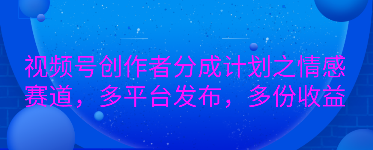 视频号创作者分成计划之情感赛道，多平台发布，多份收益创鑫阁-网创项目资源站-副业项目-创业项目-搞钱项目创鑫阁
