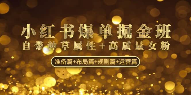 小红书爆单掘金班：自带种草属性+高质量女粉 准备篇+布局篇+规则篇+运营篇创鑫阁-网创项目资源站-副业项目-创业项目-搞钱项目创鑫阁