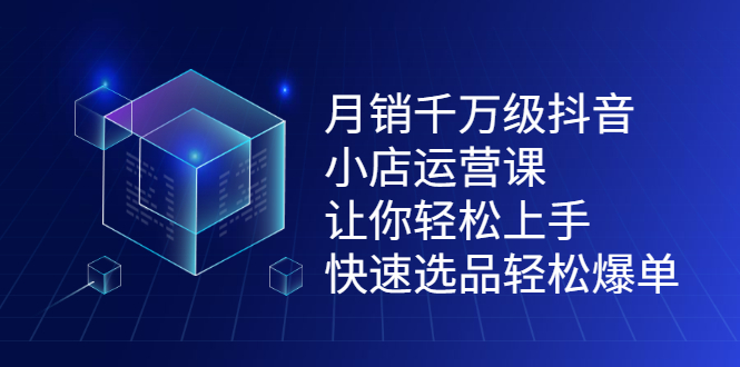 月销千万级抖音小店运营课，让你轻松上手、快速选品轻松爆单创鑫阁-网创项目资源站-副业项目-创业项目-搞钱项目创鑫阁