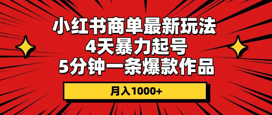 小红书商单最新玩法 4天暴力起号 5分钟一条爆款作品 月入1000+创鑫阁-网创项目资源站-副业项目-创业项目-搞钱项目创鑫阁