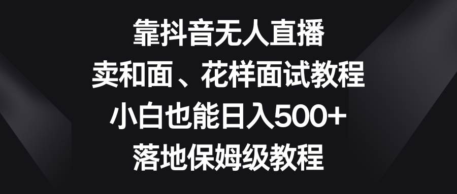 靠抖音无人直播，卖和面、花样面试教程，小白也能日入500+，落地保姆级教程创鑫阁-网创项目资源站-副业项目-创业项目-搞钱项目创鑫阁