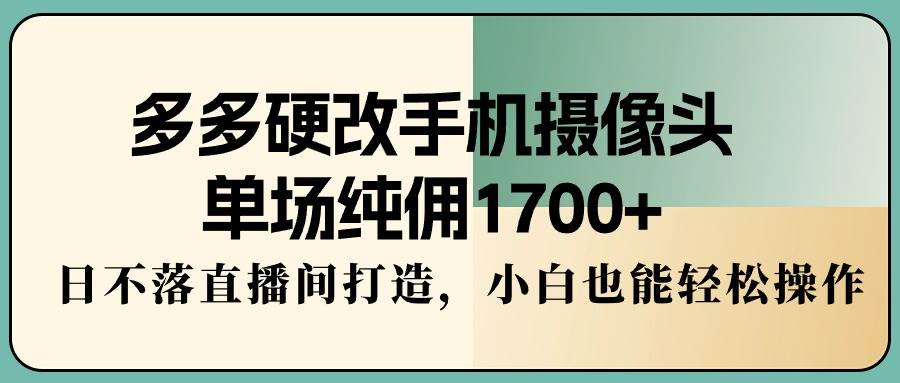 多多硬改手机摄像头，单场纯佣1700+，日不落直播间打造，小白也能轻松操作创鑫阁-网创项目资源站-副业项目-创业项目-搞钱项目创鑫阁