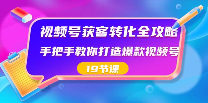 视频号-获客转化全攻略，手把手教你打造爆款视频号（19节课）创鑫阁-网创项目资源站-副业项目-创业项目-搞钱项目创鑫阁