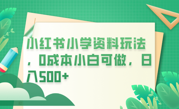 小红书小学资料玩法，0成本小白可做日入500+（教程+资料）创鑫阁-网创项目资源站-副业项目-创业项目-搞钱项目创鑫阁