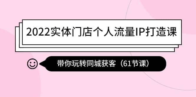 2022实体门店个人流量IP打造课：带你玩转同城获客（61节课）创鑫阁-网创项目资源站-副业项目-创业项目-搞钱项目创鑫阁