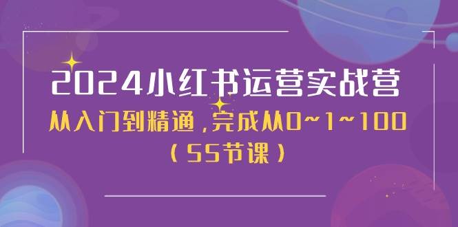 2024小红书运营实战营，从入门到精通，完成从0~1~100（50节课）创鑫阁-网创项目资源站-副业项目-创业项目-搞钱项目创鑫阁
