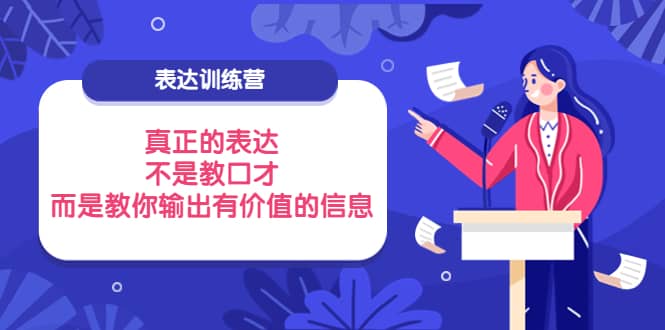 表达训练营：真正的表达，不是教口才，而是教你输出有价值的信息！创鑫阁-网创项目资源站-副业项目-创业项目-搞钱项目创鑫阁