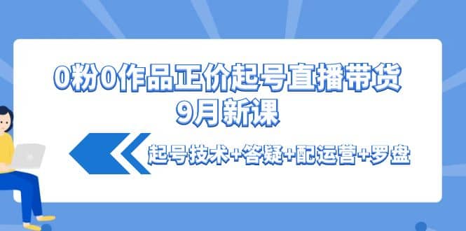 0粉0作品正价起号直播带货9月新课：起号技术+答疑+配运营+罗盘创鑫阁-网创项目资源站-副业项目-创业项目-搞钱项目创鑫阁