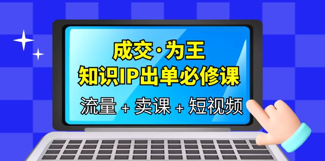 成交·为王，知识·IP出单必修课（流量+卖课+短视频）创鑫阁-网创项目资源站-副业项目-创业项目-搞钱项目创鑫阁