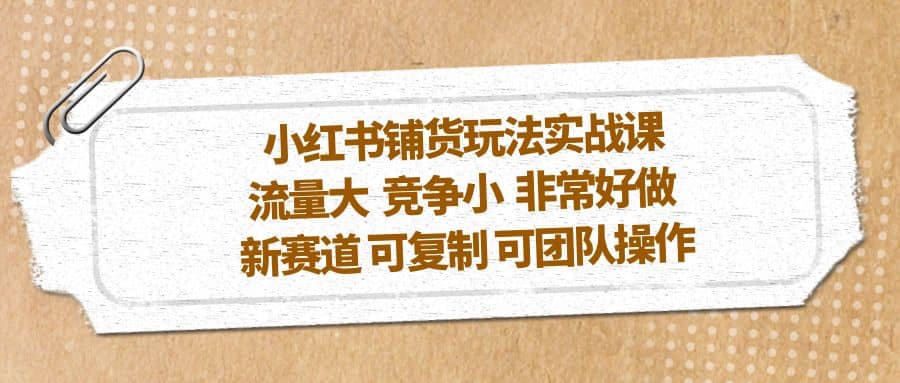 小红书铺货玩法实战课，流量大 竞争小 非常好做 新赛道 可复制 可团队操作创鑫阁-网创项目资源站-副业项目-创业项目-搞钱项目创鑫阁