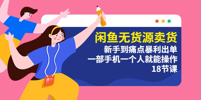 闲鱼无货源卖货：新手到痛点暴利出单，一部手机一个人就能操作（18节课）创鑫阁-网创项目资源站-副业项目-创业项目-搞钱项目创鑫阁