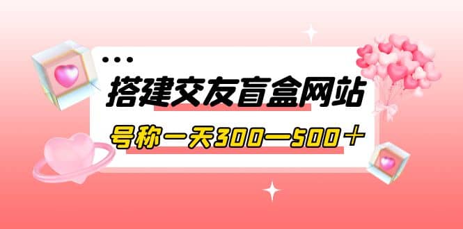 搭建交友盲盒网站，号称一天300—500＋【源码+教程】创鑫阁-网创项目资源站-副业项目-创业项目-搞钱项目创鑫阁