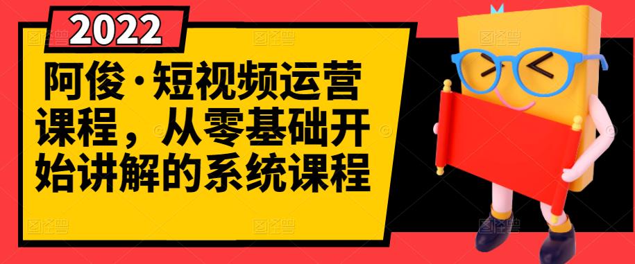 阿俊·短视频运营课程，从零基础开始讲解的系统课程创鑫阁-网创项目资源站-副业项目-创业项目-搞钱项目创鑫阁