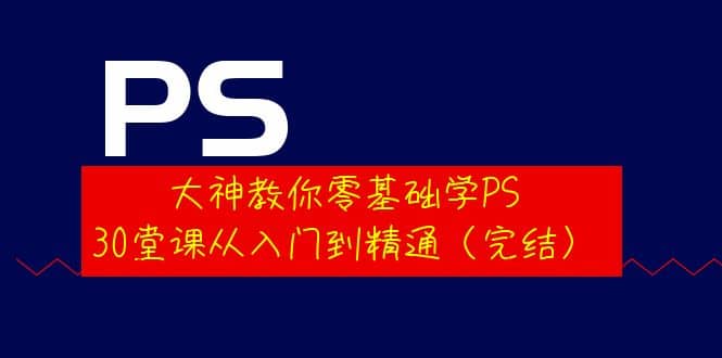 大神教你零基础学PS，30堂课从入门到精通（完结）创鑫阁-网创项目资源站-副业项目-创业项目-搞钱项目创鑫阁