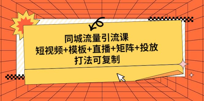 同城流量引流课：短视频+模板+直播+矩阵+投放，打法可复制(无水印)创鑫阁-网创项目资源站-副业项目-创业项目-搞钱项目创鑫阁