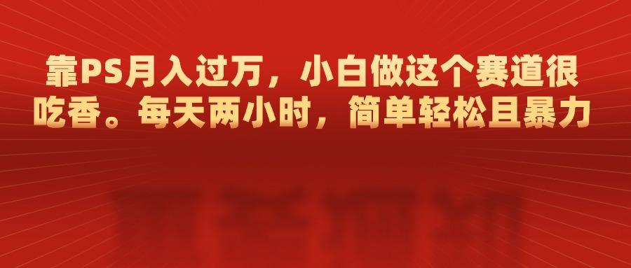 靠PS月入过万，每天两小时，简单轻松且暴，小白做这个赛道很吃香创鑫阁-网创项目资源站-副业项目-创业项目-搞钱项目创鑫阁