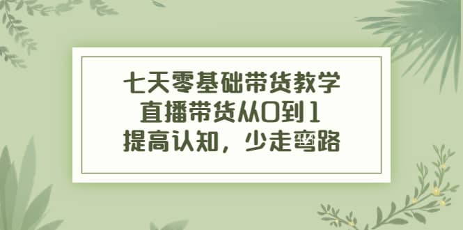 七天零基础带货教学，直播带货从0到1，提高认知，少走弯路创鑫阁-网创项目资源站-副业项目-创业项目-搞钱项目创鑫阁