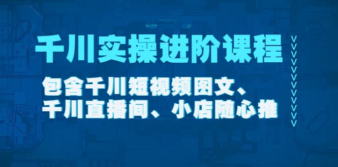 千川实操进阶课程（11月更新）包含千川短视频图文、千川直播间、小店随心推创鑫阁-网创项目资源站-副业项目-创业项目-搞钱项目创鑫阁