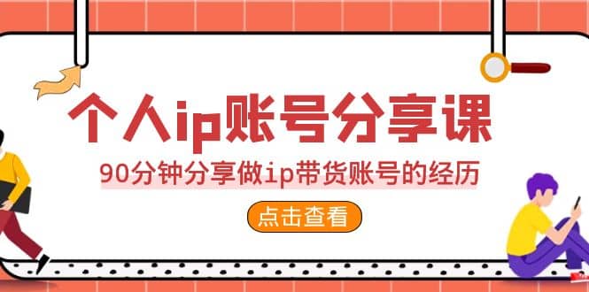 2023个人ip账号分享课，90分钟分享做ip带货账号的经历创鑫阁-网创项目资源站-副业项目-创业项目-搞钱项目创鑫阁
