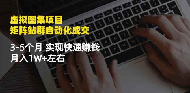 虚拟图集项目：矩阵站群自动化成交，3-5个月实现快速赚钱月入1W+左右创鑫阁-网创项目资源站-副业项目-创业项目-搞钱项目创鑫阁