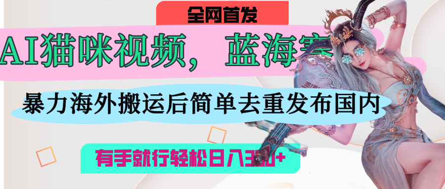 AI猫咪视频蓝海赛道，操作简单，直接海外搬运，简单去重，操作简单，有手就行日入500+创鑫阁-网创项目资源站-副业项目-创业项目-搞钱项目创鑫阁