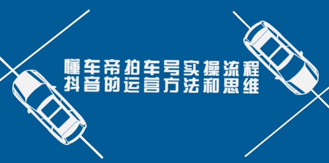 懂车帝拍车号实操流程：抖音的运营方法和思维（价值699元）创鑫阁-网创项目资源站-副业项目-创业项目-搞钱项目创鑫阁
