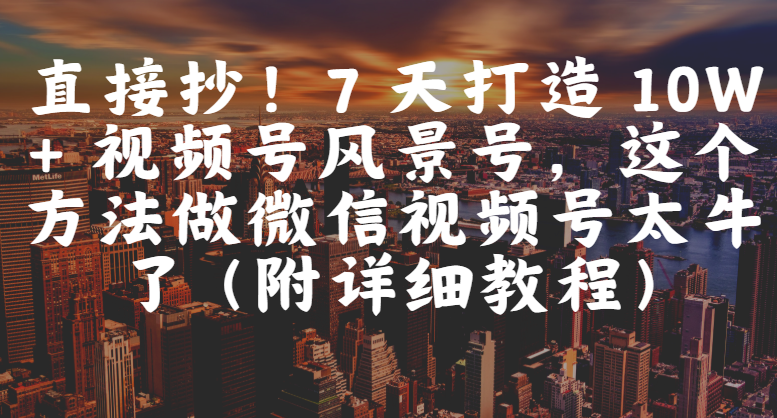 直接抄！7 天打造 10W + 视频号风景号，这个方法做微信视频号太牛了（附详细教程）创鑫阁-网创项目资源站-副业项目-创业项目-搞钱项目创鑫阁