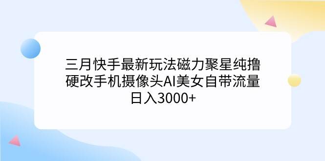 三月快手最新玩法磁力聚星纯撸，硬改手机摄像头AI美女自带流量日入3000+…创鑫阁-网创项目资源站-副业项目-创业项目-搞钱项目创鑫阁