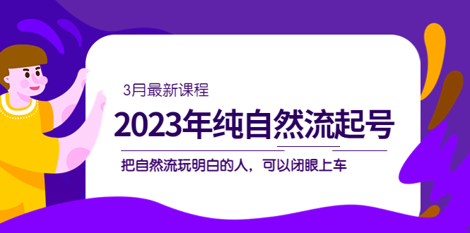 2023年纯自然流·起号课程,把自然流·玩明白的人 可以闭眼上车(3月更新)创鑫阁-网创项目资源站-副业项目-创业项目-搞钱项目创鑫阁