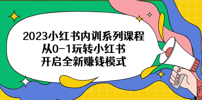 2023小红书内训系列课程，从0-1玩转小红书，开启全新赚钱模式创鑫阁-网创项目资源站-副业项目-创业项目-搞钱项目创鑫阁