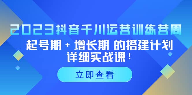 2023抖音千川运营训练营，起号期+增长期 的搭建计划详细实战课创鑫阁-网创项目资源站-副业项目-创业项目-搞钱项目创鑫阁