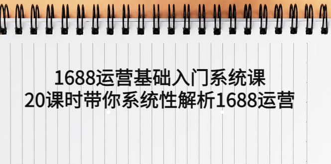 1688运营基础入门系统课，20课时带你系统性解析1688运营创鑫阁-网创项目资源站-副业项目-创业项目-搞钱项目创鑫阁