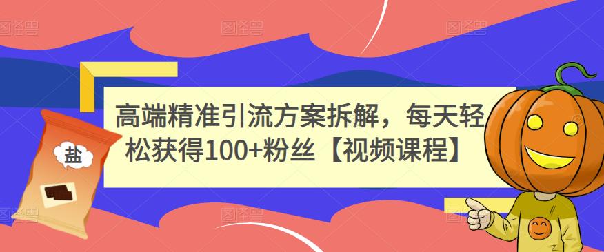 高端精准引流方案拆解，每天轻松获得100+粉丝【视频课程】创鑫阁-网创项目资源站-副业项目-创业项目-搞钱项目创鑫阁