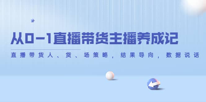 从0-1直播带货主播养成记，直播带货人、货、场策略，结果导向，数据说话创鑫阁-网创项目资源站-副业项目-创业项目-搞钱项目创鑫阁