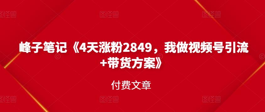 峰子笔记《4天涨粉2849，我做视频号引流+带货方案》付费文章创鑫阁-网创项目资源站-副业项目-创业项目-搞钱项目创鑫阁