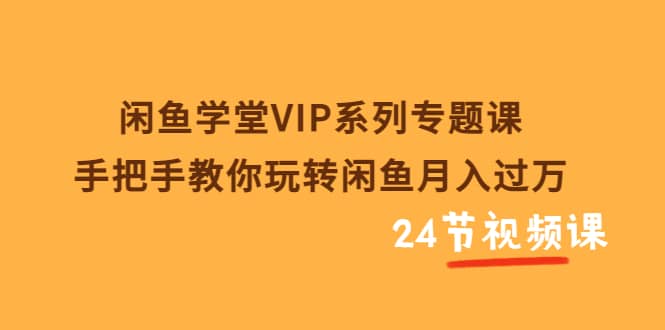 闲鱼学堂VIP系列专题课：手把手教你玩转闲鱼月入过万（共24节视频课）创鑫阁-网创项目资源站-副业项目-创业项目-搞钱项目创鑫阁