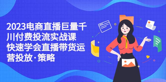 2023电商直播巨量千川付费投流实战课，快速学会直播带货运营投放·策略创鑫阁-网创项目资源站-副业项目-创业项目-搞钱项目创鑫阁