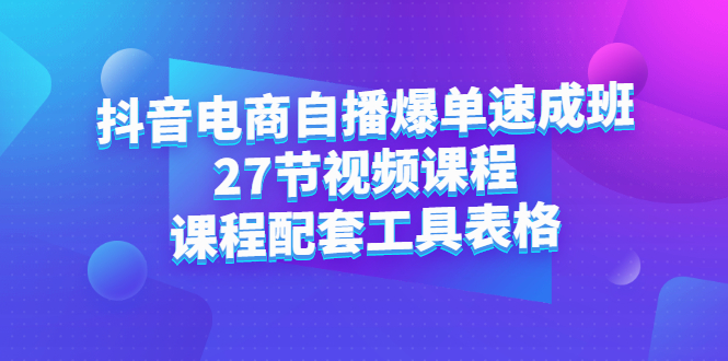 抖音电商自播爆单速成班：27节视频课程+课程配套工具表格创鑫阁-网创项目资源站-副业项目-创业项目-搞钱项目创鑫阁