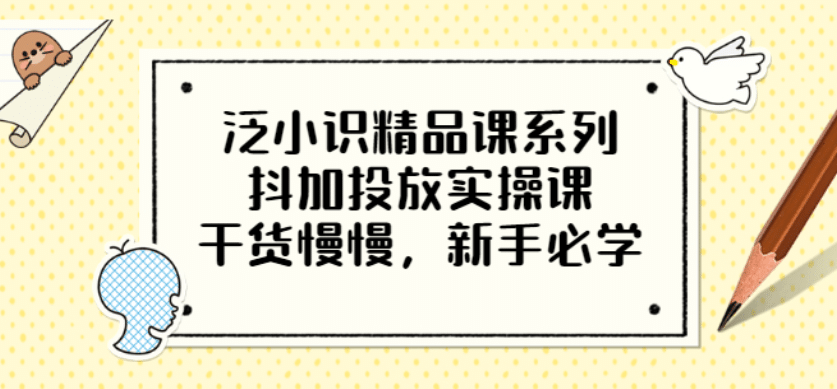 泛小识精品课系列：抖加投放实操课，干货慢慢，新手必学（12节视频课）创鑫阁-网创项目资源站-副业项目-创业项目-搞钱项目创鑫阁