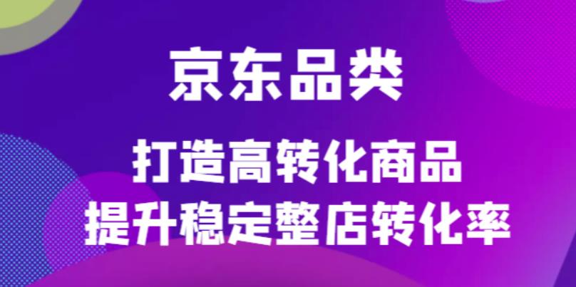 京东电商品类定制培训课程，打造高转化商品提升稳定整店转化率创鑫阁-网创项目资源站-副业项目-创业项目-搞钱项目创鑫阁