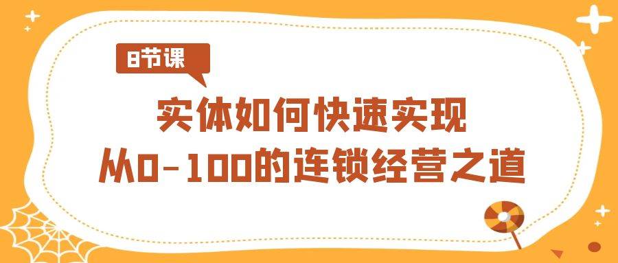 实体·如何快速实现从0-100的连锁经营之道（8节视频课）创鑫阁-网创项目资源站-副业项目-创业项目-搞钱项目创鑫阁